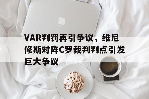 VAR判罚再引争议，维尼修斯对阵C罗裁判判点引发巨大争议的简单介绍
